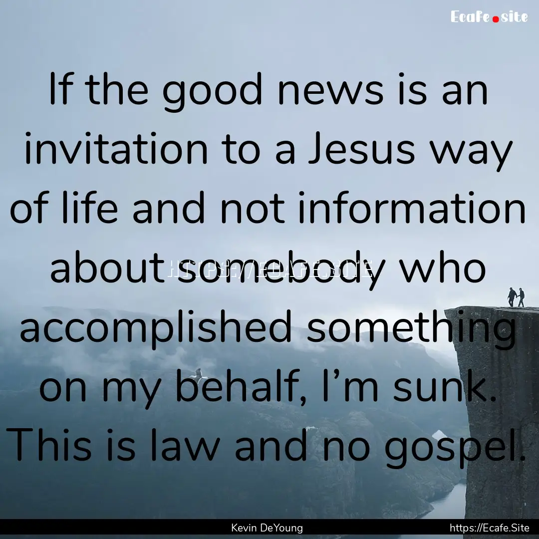 If the good news is an invitation to a Jesus.... : Quote by Kevin DeYoung