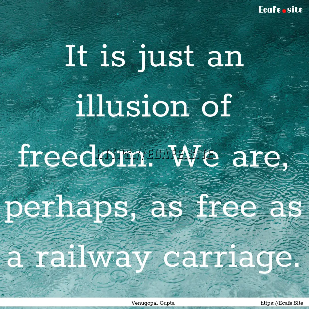 It is just an illusion of freedom. We are,.... : Quote by Venugopal Gupta