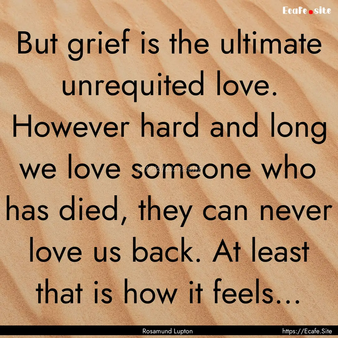 But grief is the ultimate unrequited love..... : Quote by Rosamund Lupton