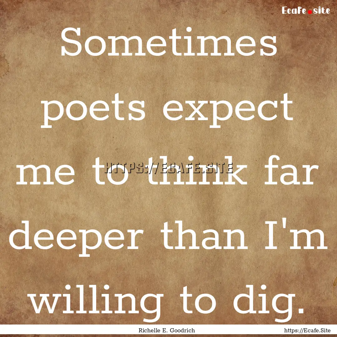 Sometimes poets expect me to think far deeper.... : Quote by Richelle E. Goodrich