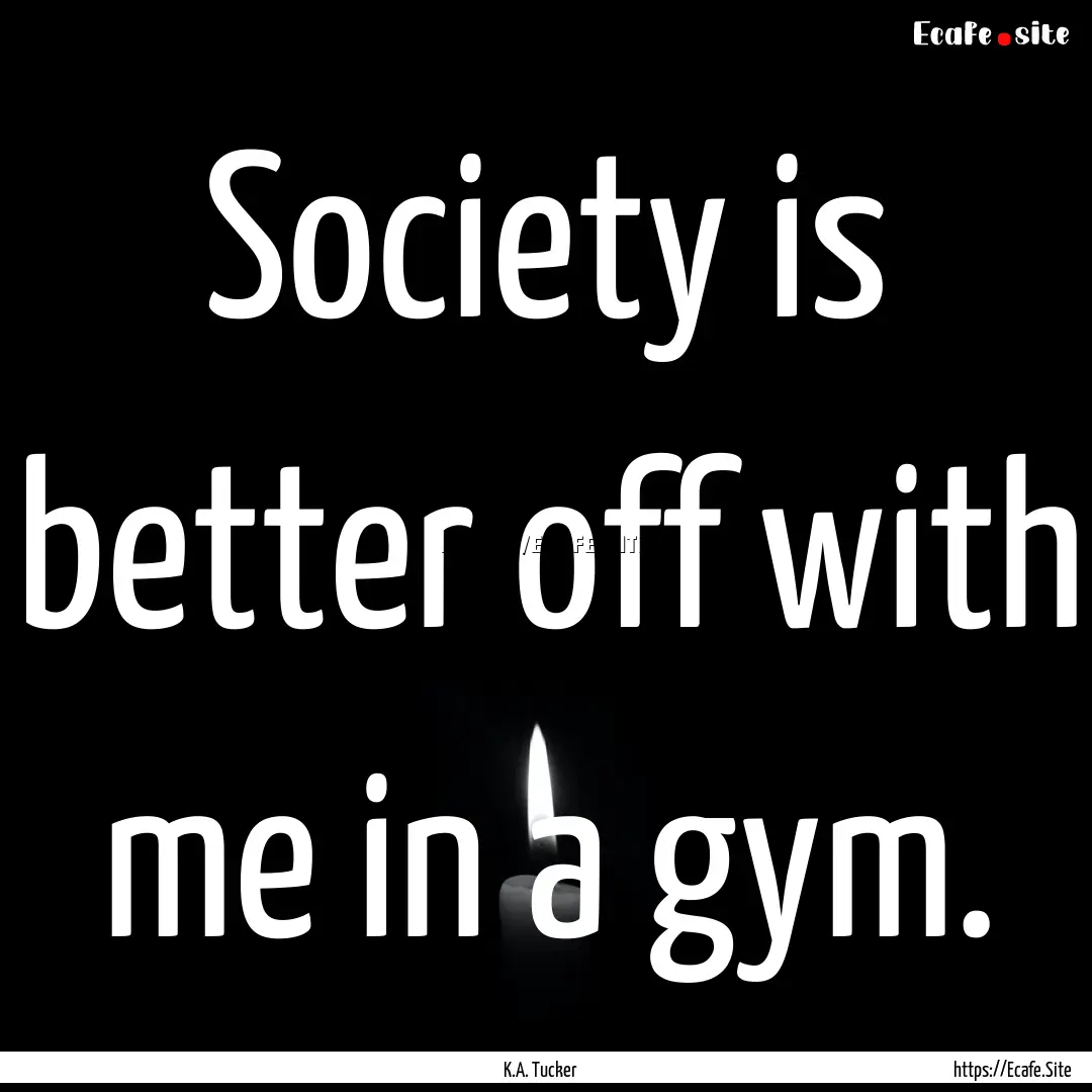 Society is better off with me in a gym. : Quote by K.A. Tucker