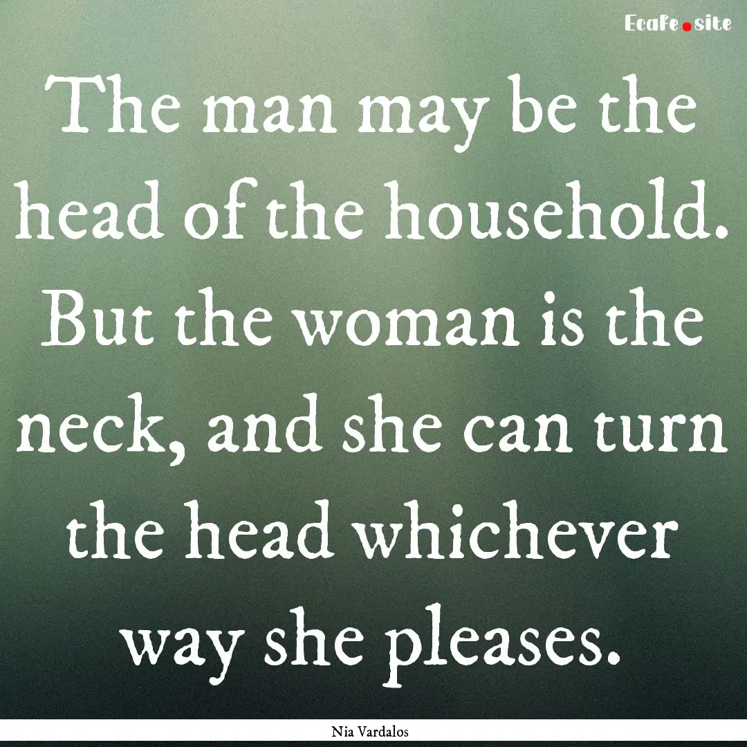 The man may be the head of the household..... : Quote by Nia Vardalos