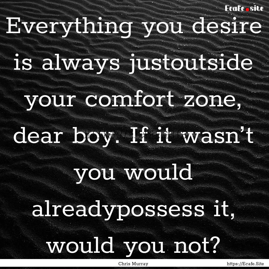 Everything you desire is always justoutside.... : Quote by Chris Murray