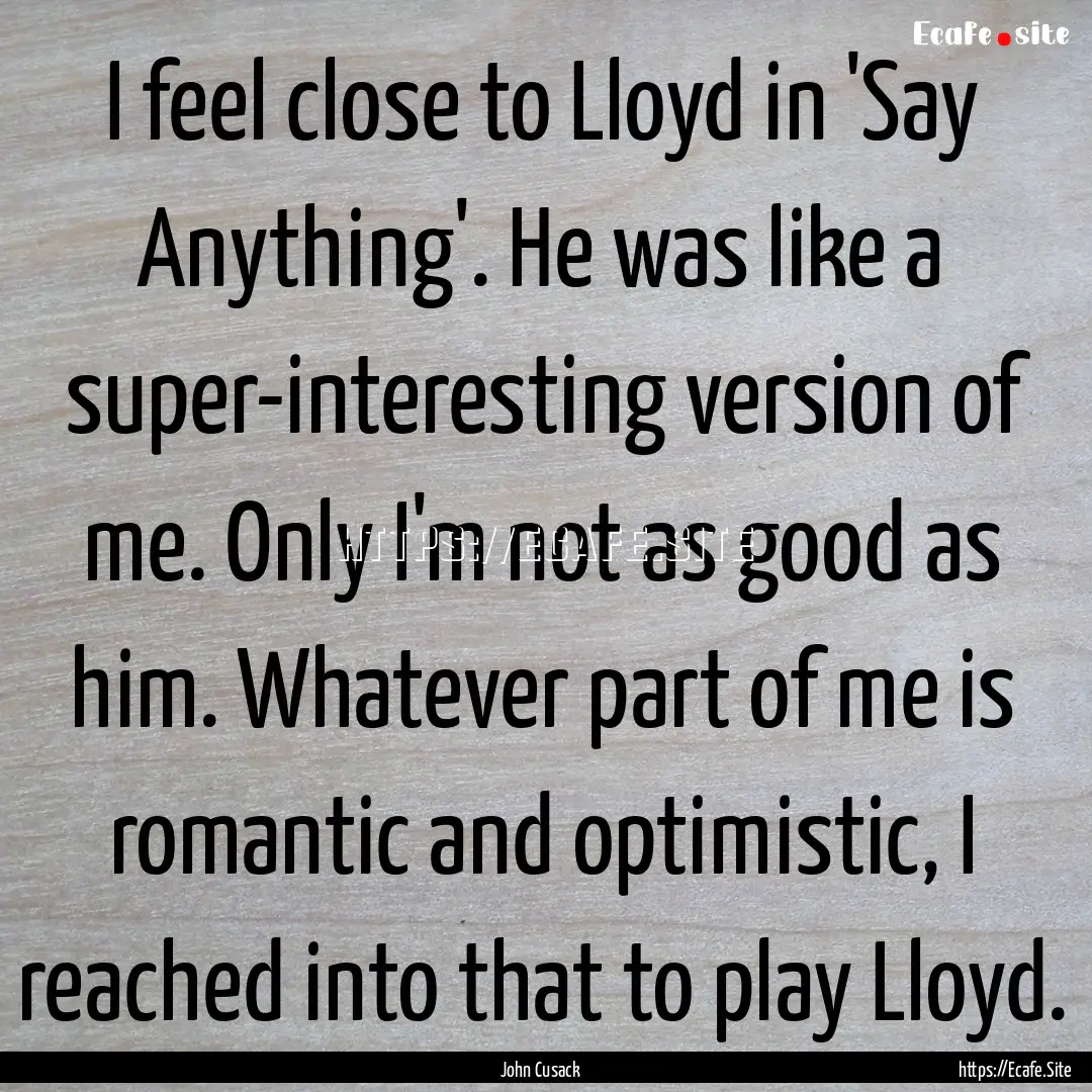 I feel close to Lloyd in 'Say Anything'..... : Quote by John Cusack