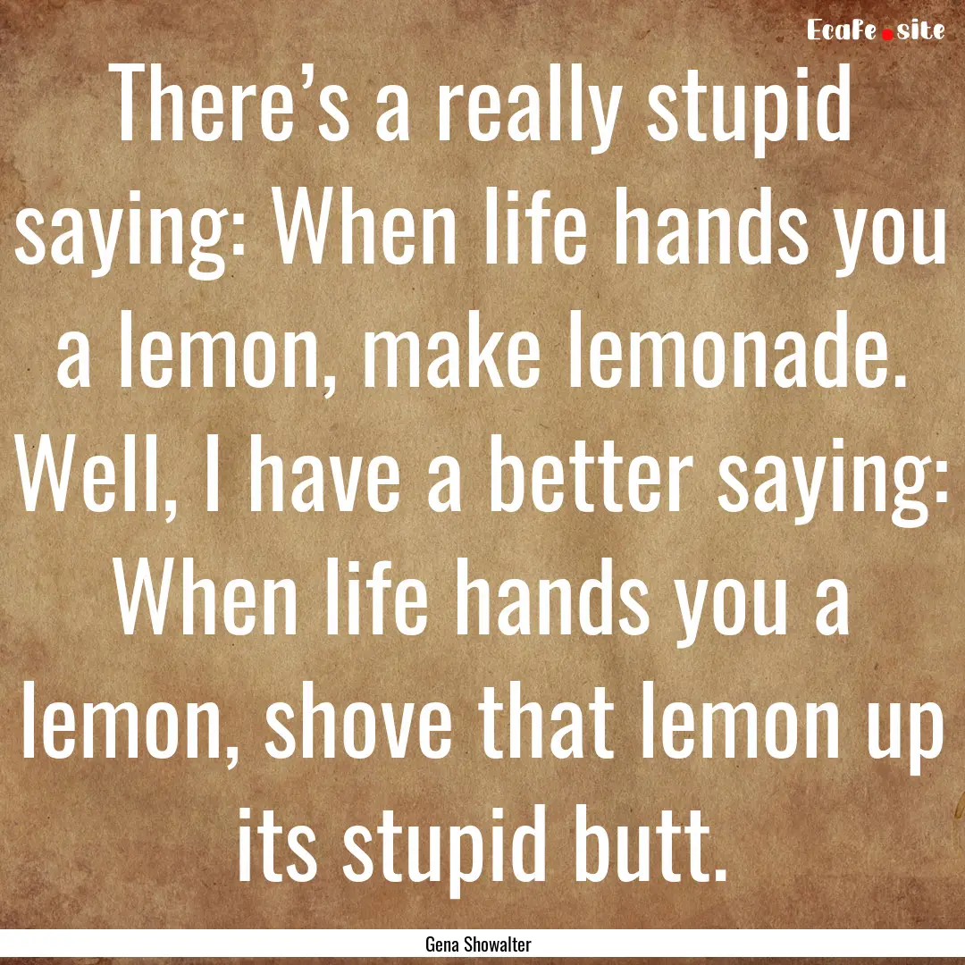 There’s a really stupid saying: When life.... : Quote by Gena Showalter