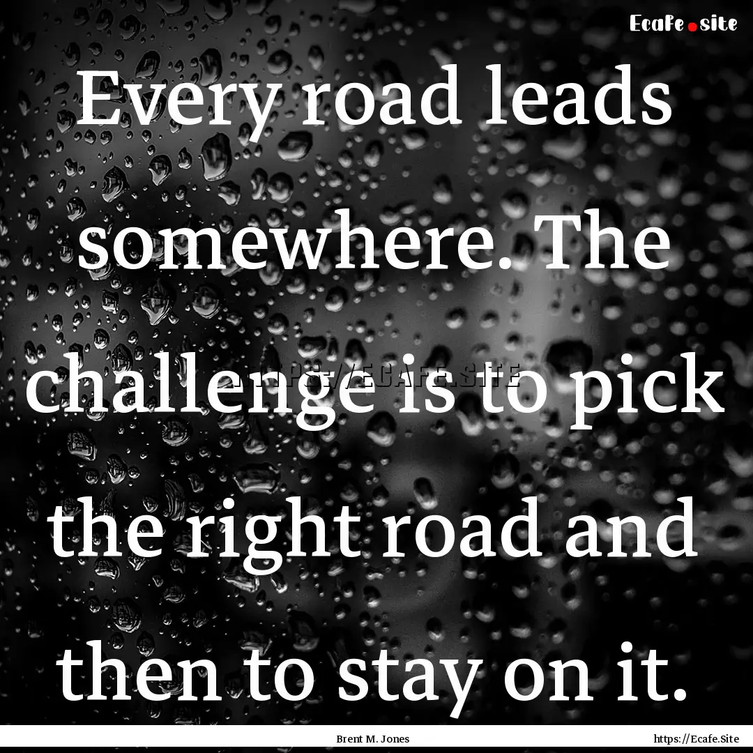 Every road leads somewhere. The challenge.... : Quote by Brent M. Jones