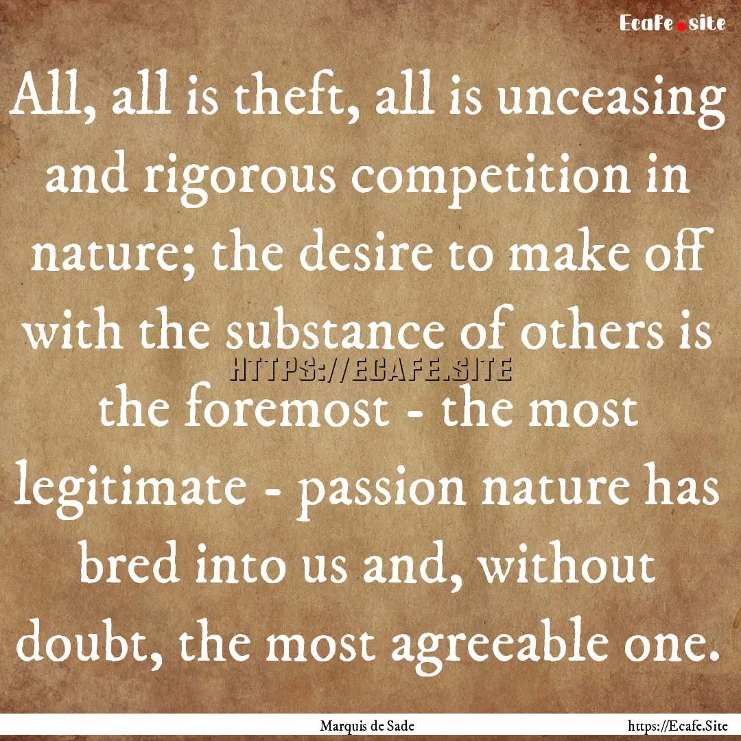 All, all is theft, all is unceasing and rigorous.... : Quote by Marquis de Sade