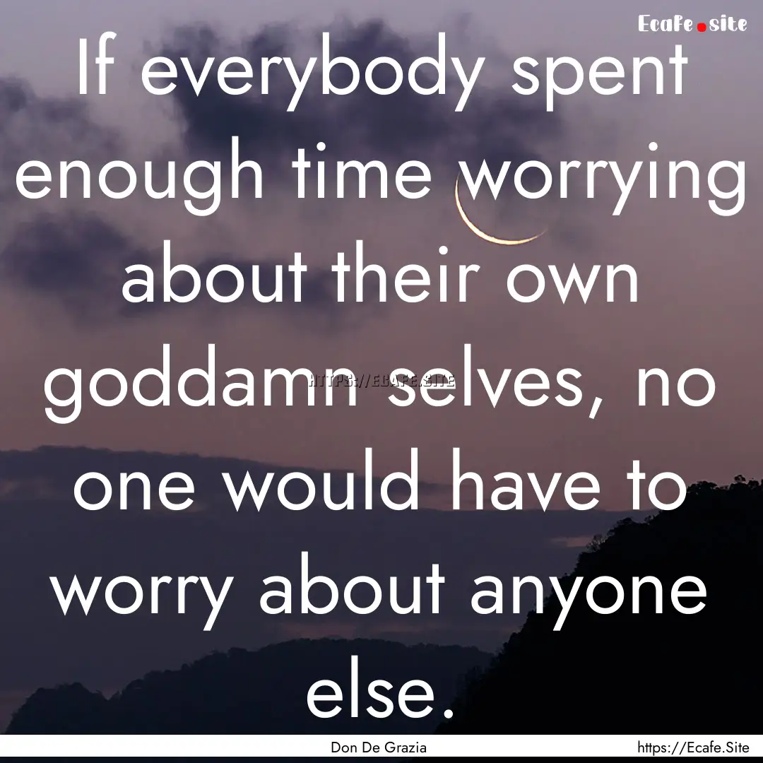 If everybody spent enough time worrying about.... : Quote by Don De Grazia