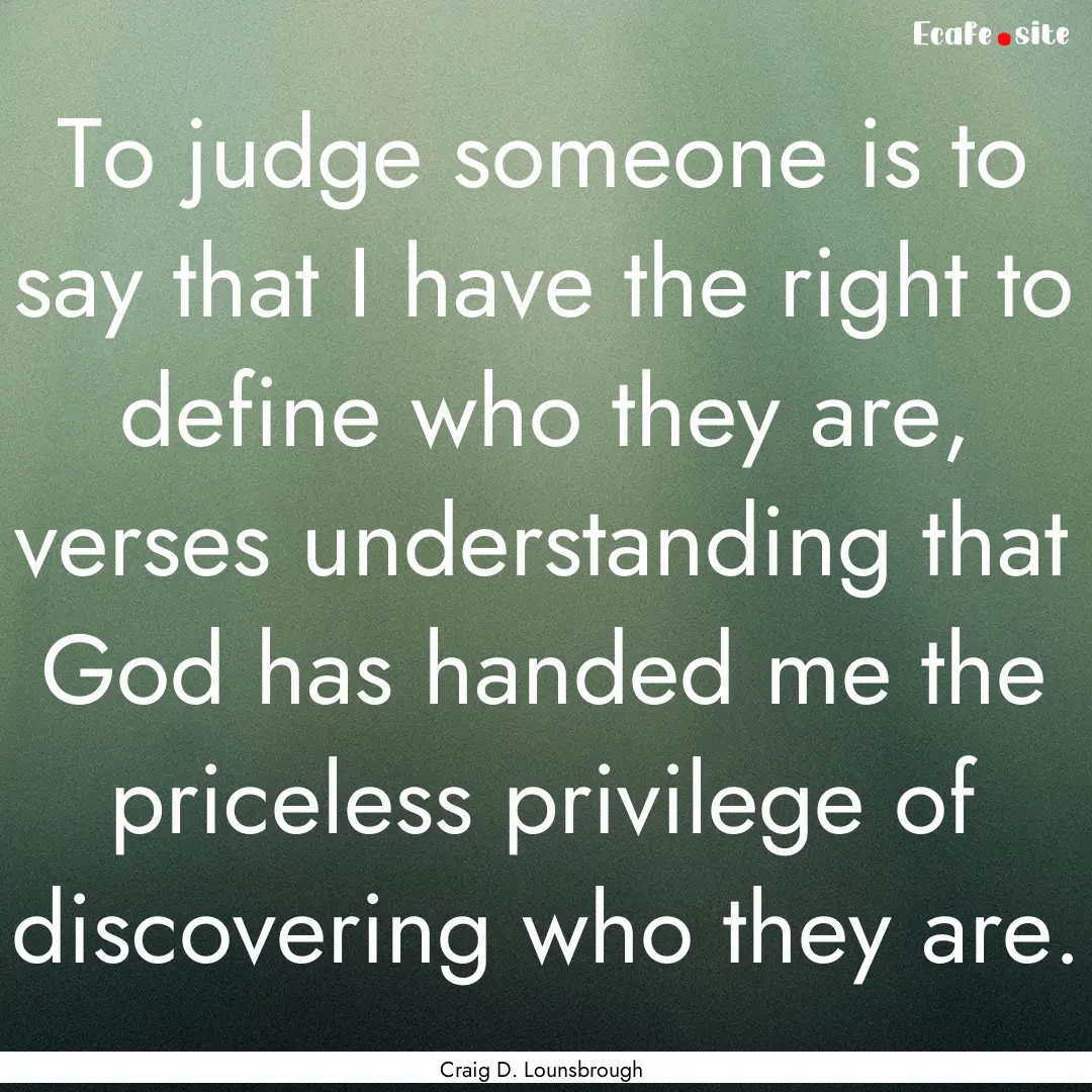 To judge someone is to say that I have the.... : Quote by Craig D. Lounsbrough