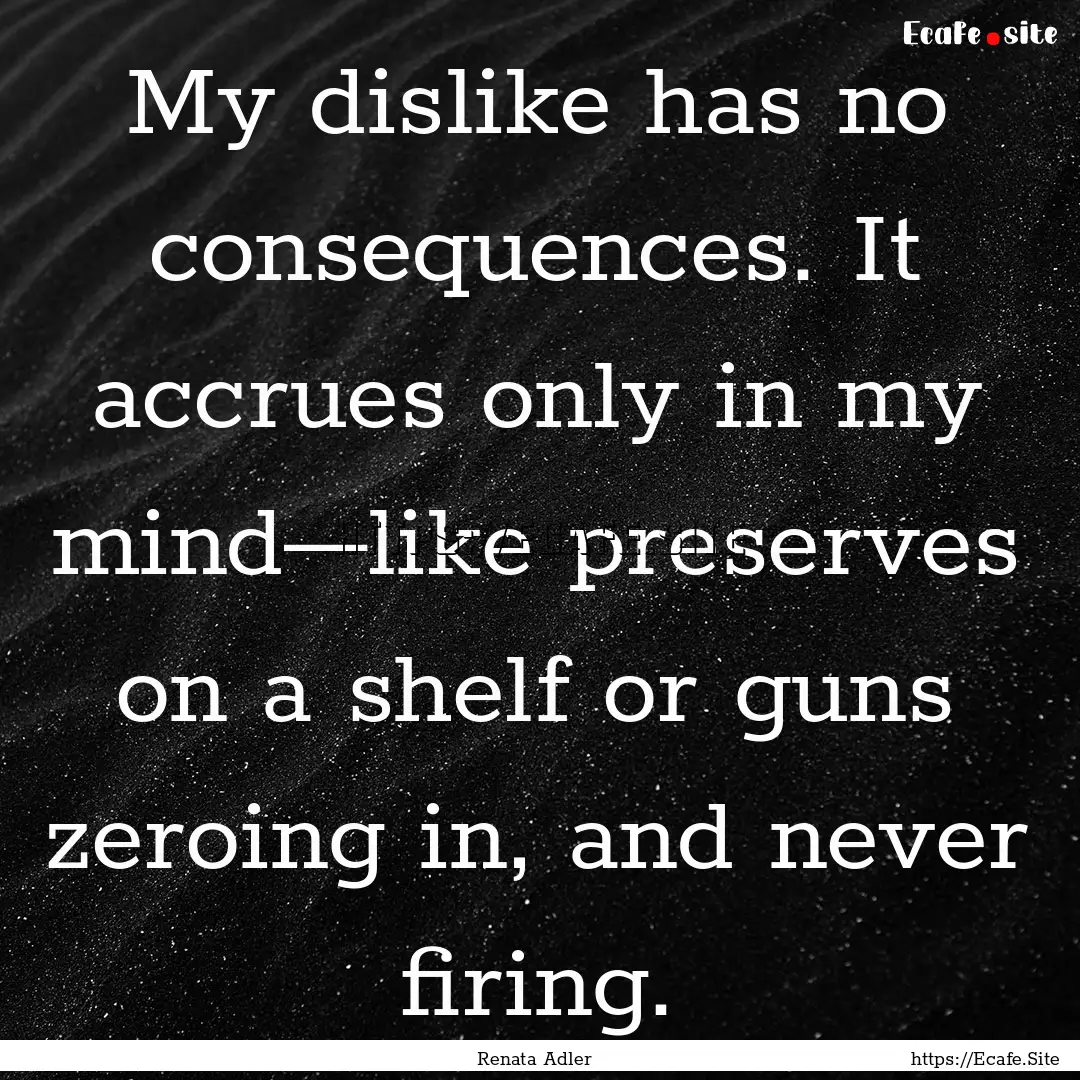 My dislike has no consequences. It accrues.... : Quote by Renata Adler