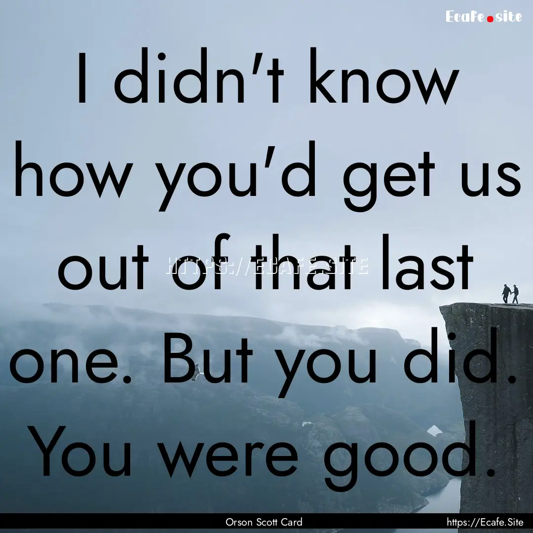 I didn't know how you'd get us out of that.... : Quote by Orson Scott Card