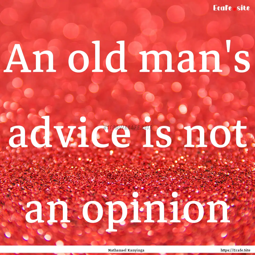 An old man's advice is not an opinion : Quote by Nathanael Kanyinga