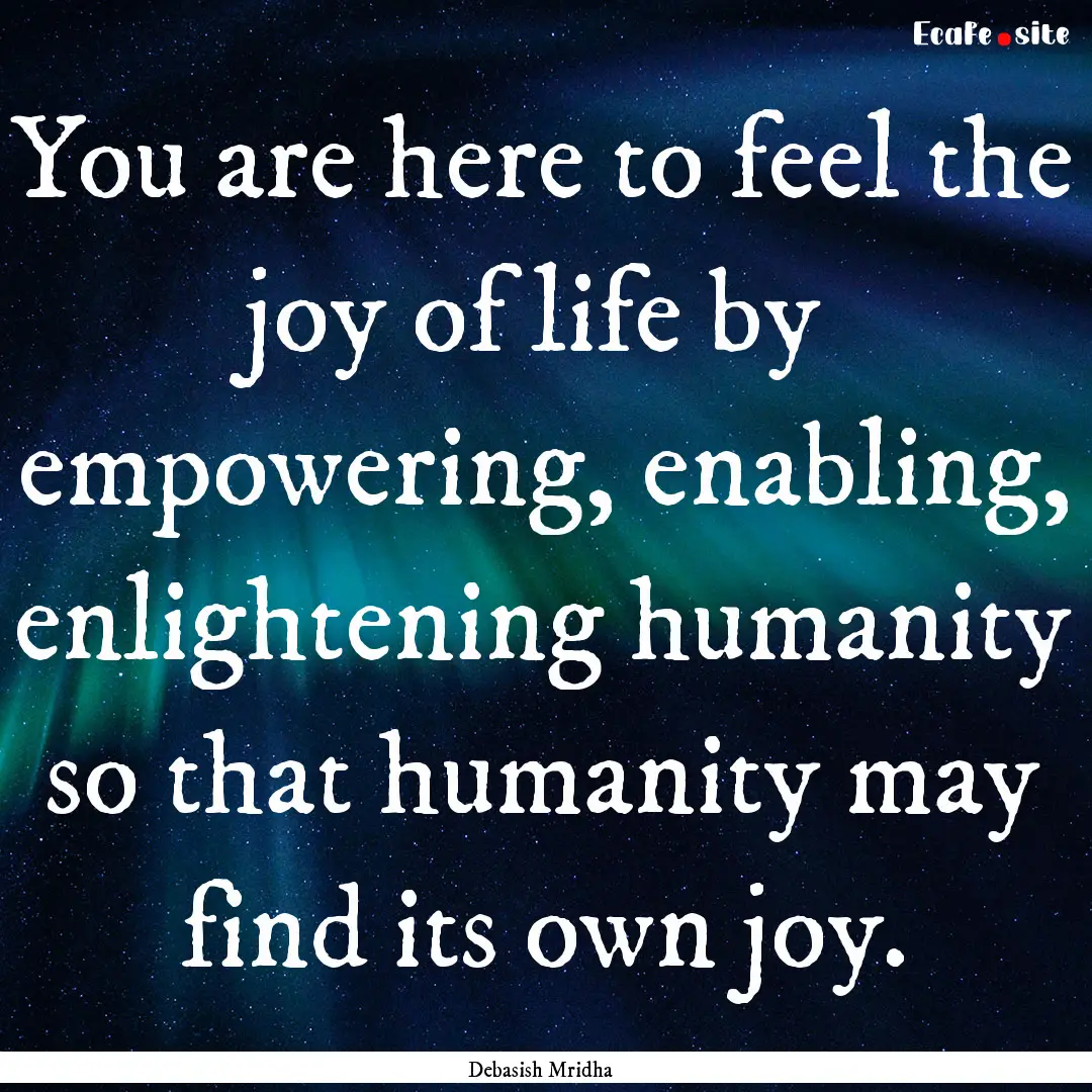 You are here to feel the joy of life by empowering,.... : Quote by Debasish Mridha