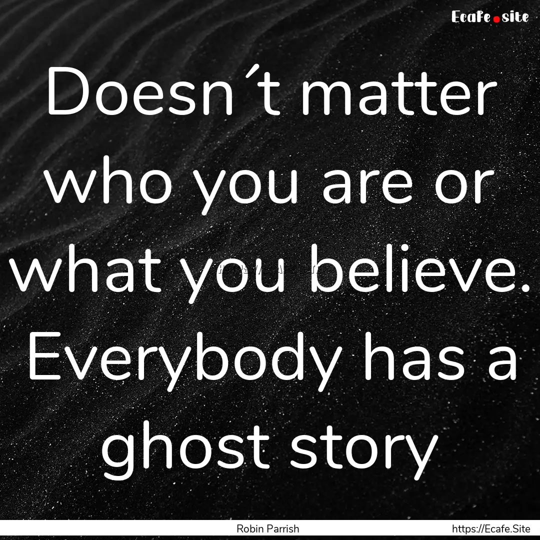 Doesn´t matter who you are or what you believe..... : Quote by Robin Parrish