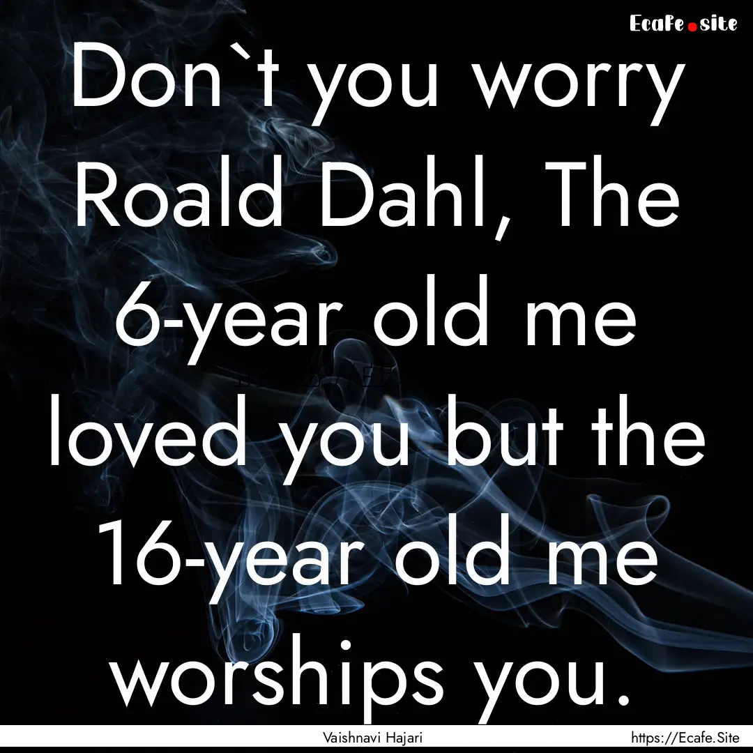 Don`t you worry Roald Dahl, The 6-year old.... : Quote by Vaishnavi Hajari