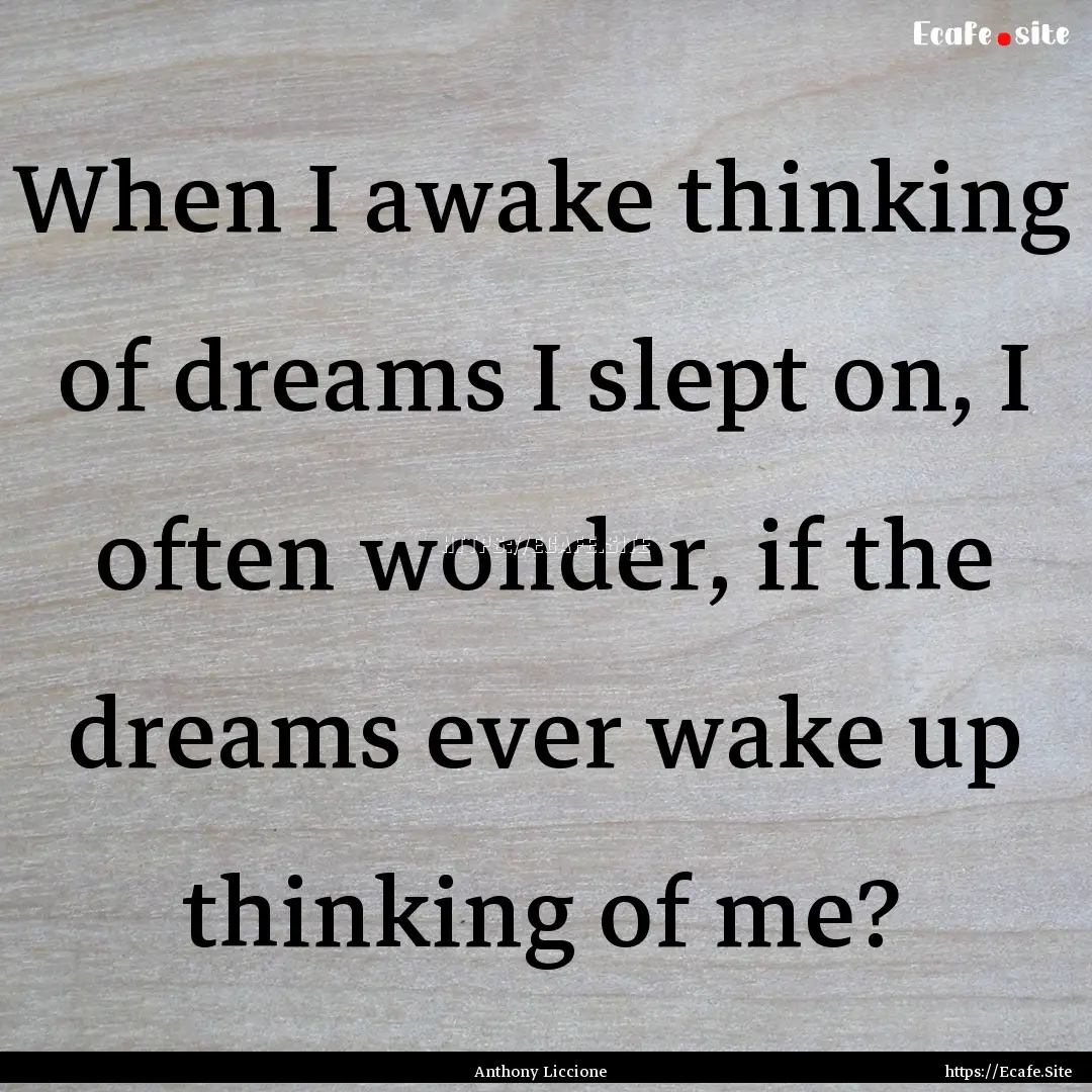 When I awake thinking of dreams I slept on,.... : Quote by Anthony Liccione