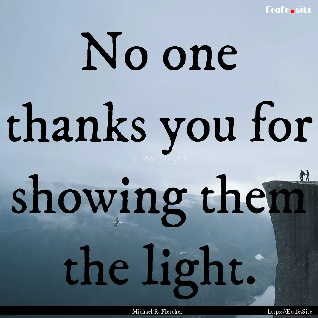 No one thanks you for showing them the light..... : Quote by Michael R. Fletcher