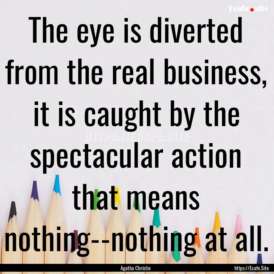 The eye is diverted from the real business,.... : Quote by Agatha Christie