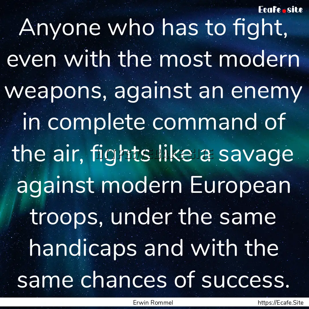 Anyone who has to fight, even with the most.... : Quote by Erwin Rommel