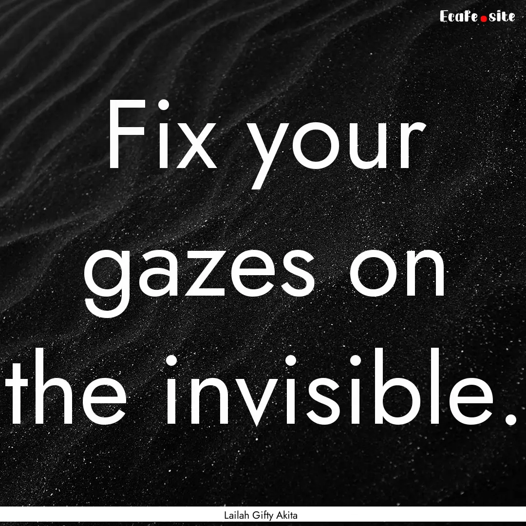 Fix your gazes on the invisible. : Quote by Lailah Gifty Akita