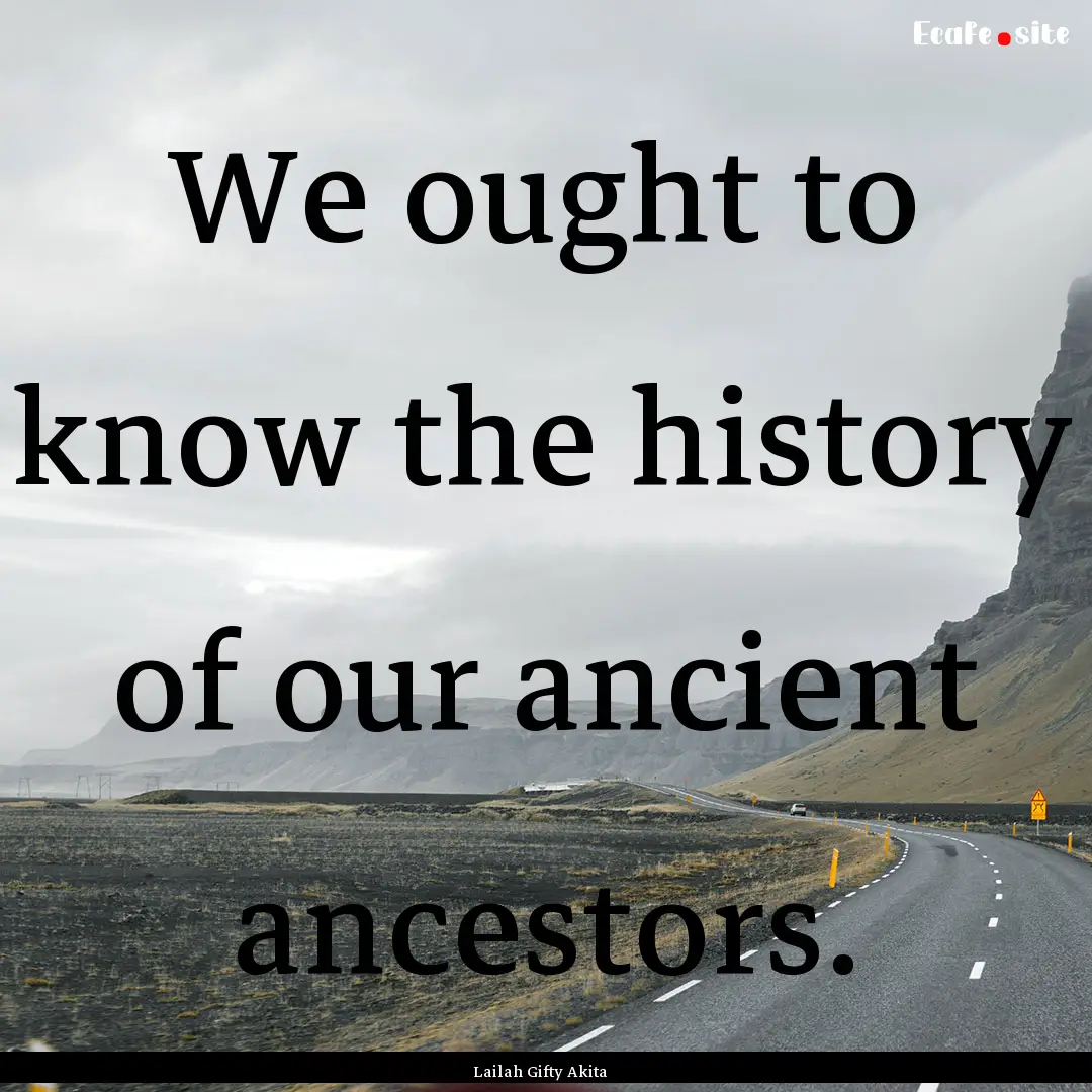 We ought to know the history of our ancient.... : Quote by Lailah Gifty Akita