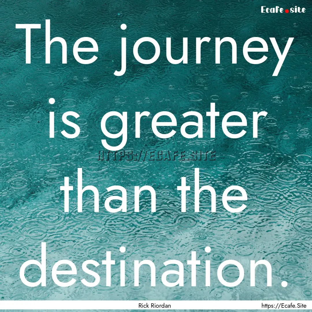 The journey is greater than the destination..... : Quote by Rick Riordan