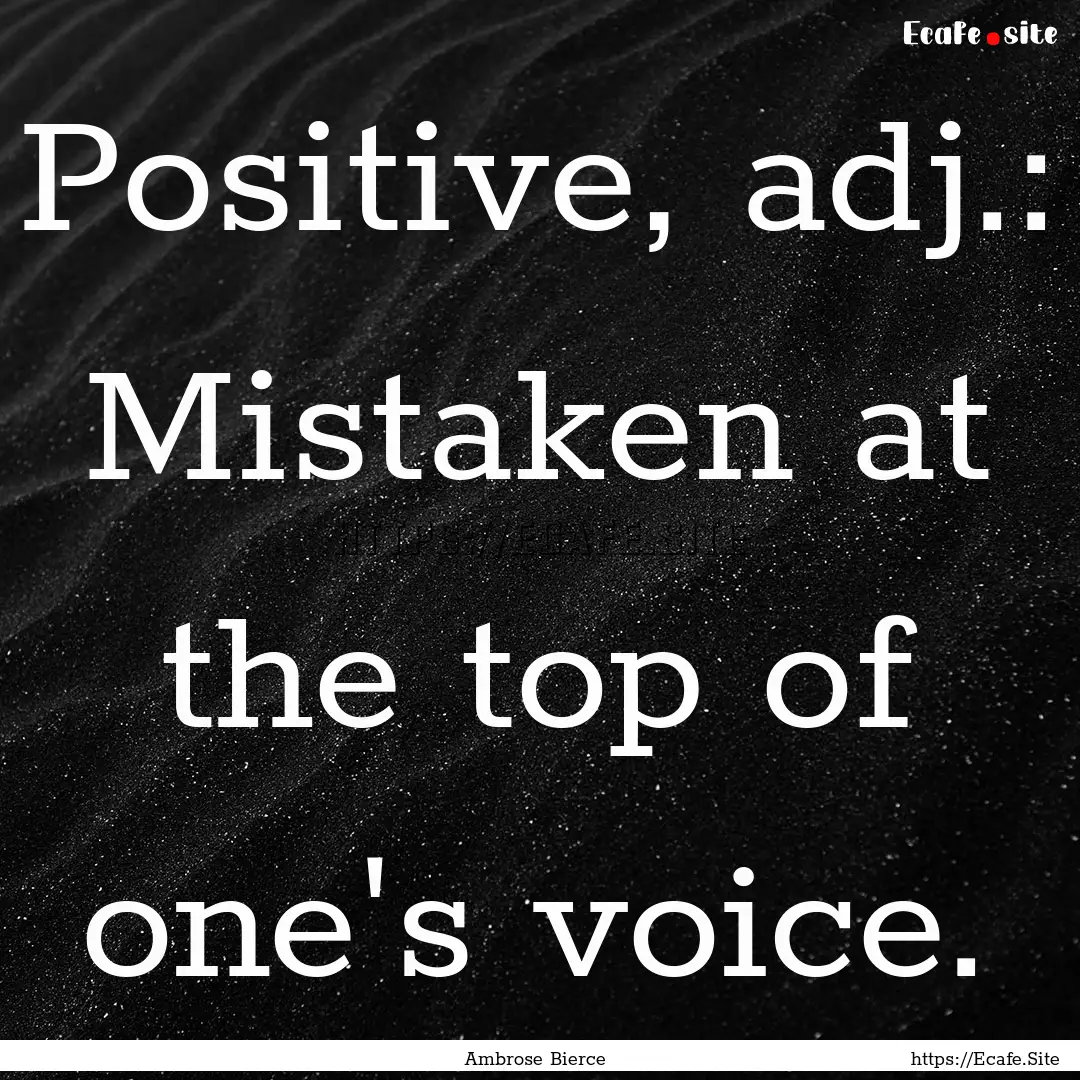 Positive, adj.: Mistaken at the top of one's.... : Quote by Ambrose Bierce