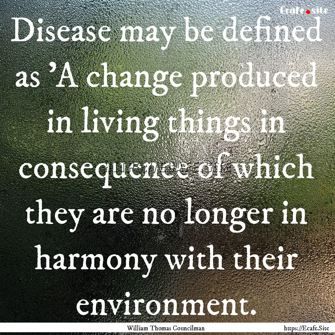 Disease may be defined as 'A change produced.... : Quote by William Thomas Councilman