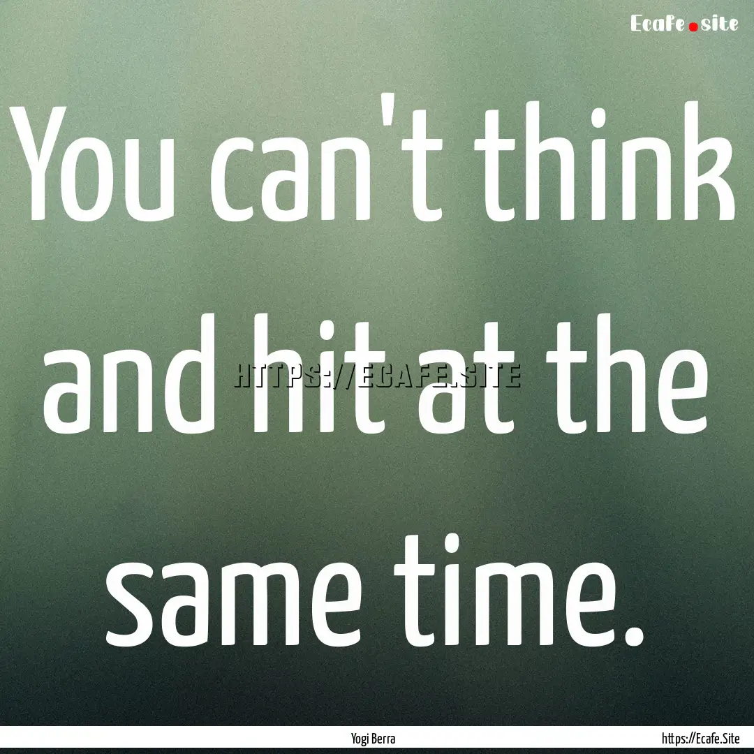 You can't think and hit at the same time..... : Quote by Yogi Berra