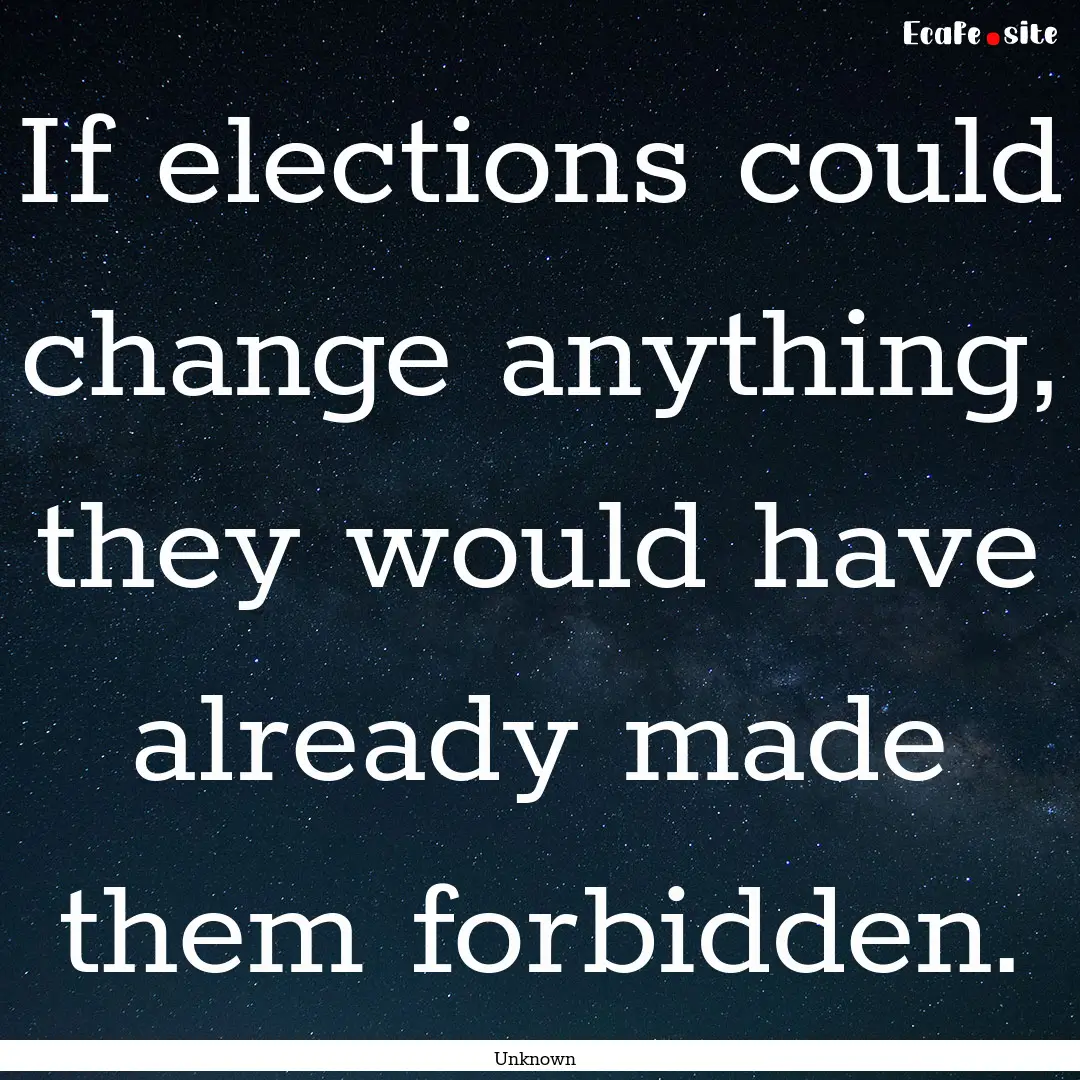 If elections could change anything, they.... : Quote by Unknown