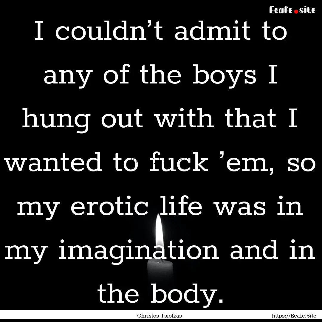 I couldn’t admit to any of the boys I hung.... : Quote by Christos Tsiolkas