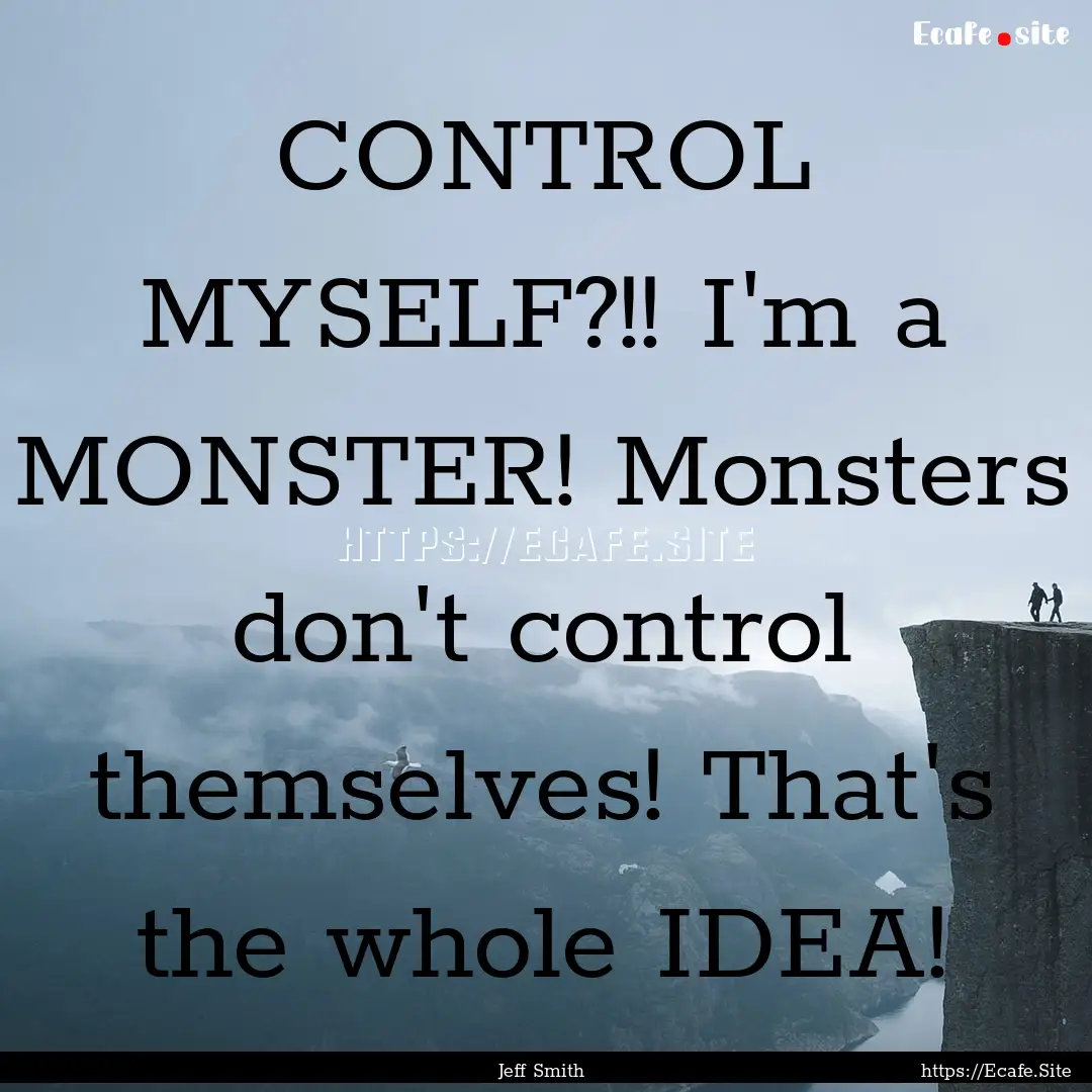 CONTROL MYSELF?!! I'm a MONSTER! Monsters.... : Quote by Jeff Smith