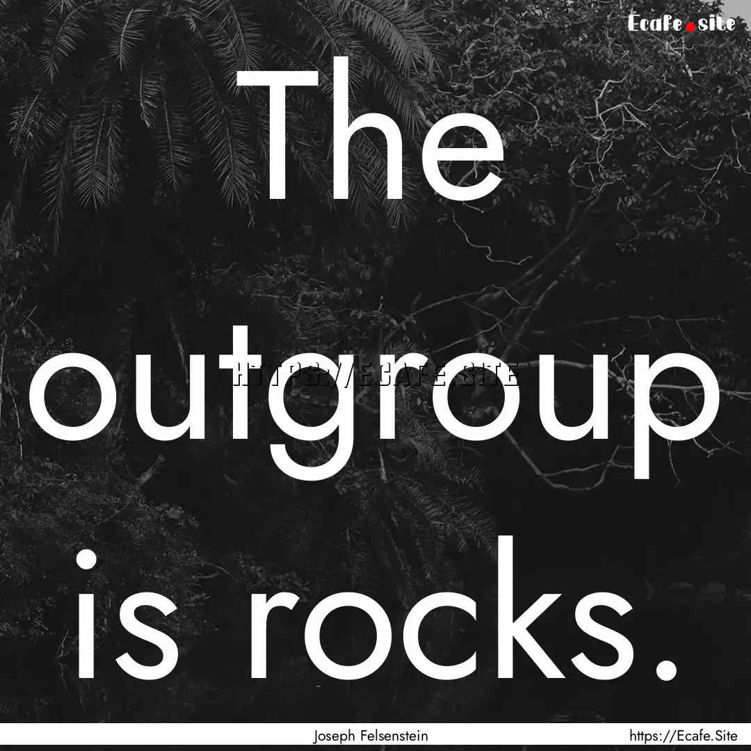 The outgroup is rocks. : Quote by Joseph Felsenstein