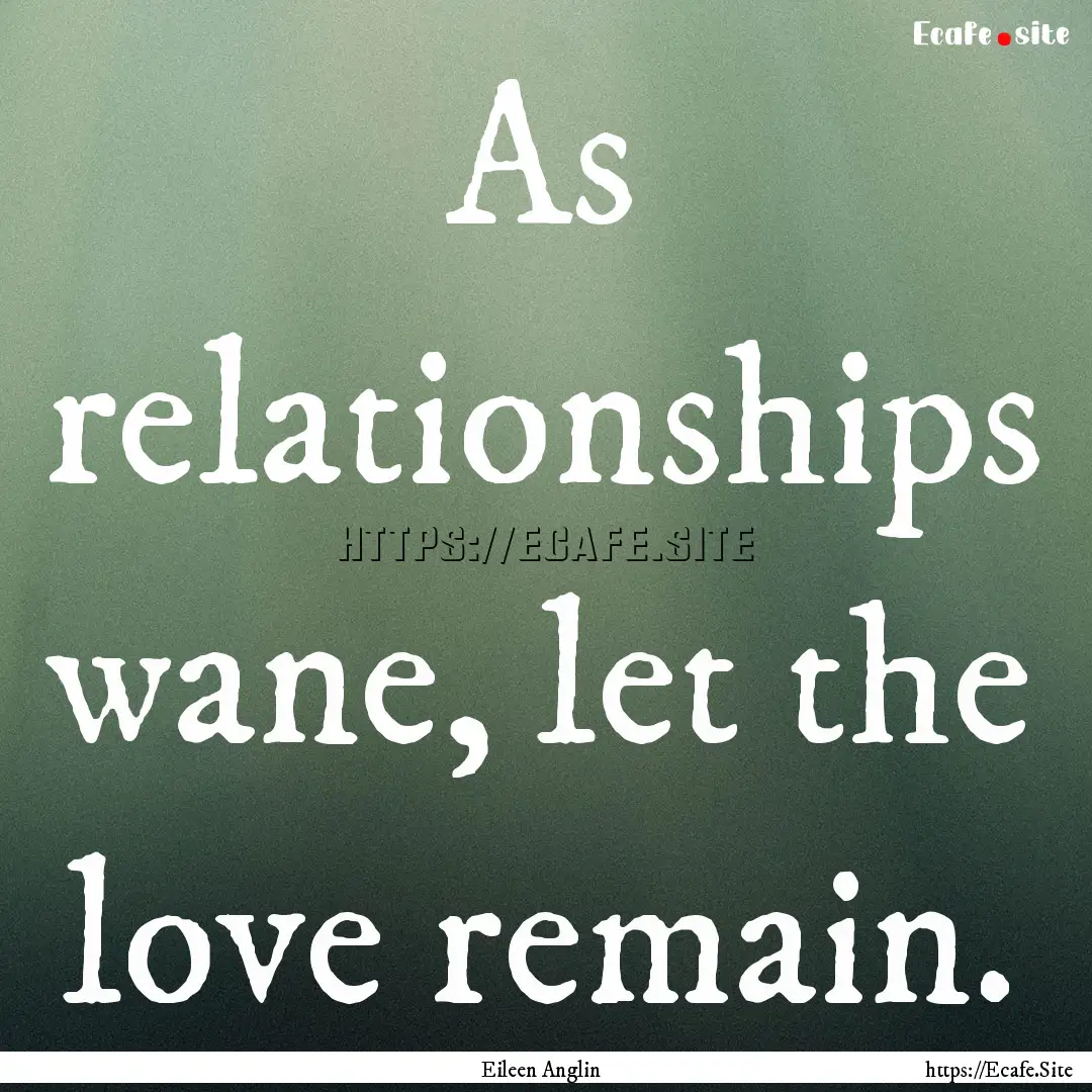 As relationships wane, let the love remain..... : Quote by Eileen Anglin