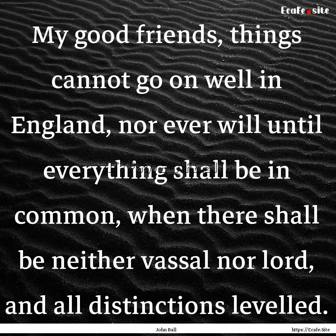 My good friends, things cannot go on well.... : Quote by John Ball