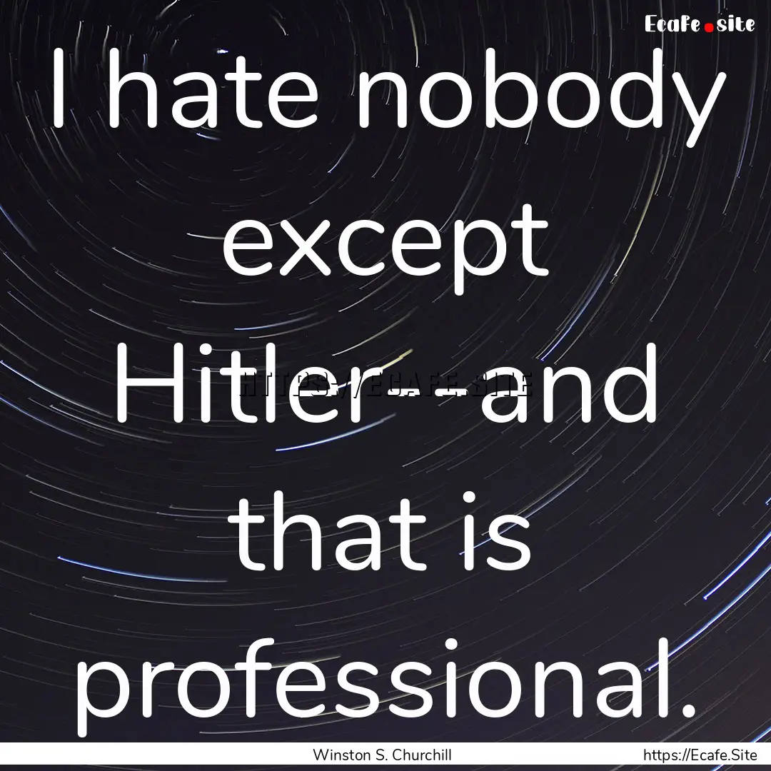 I hate nobody except Hitler--and that is.... : Quote by Winston S. Churchill