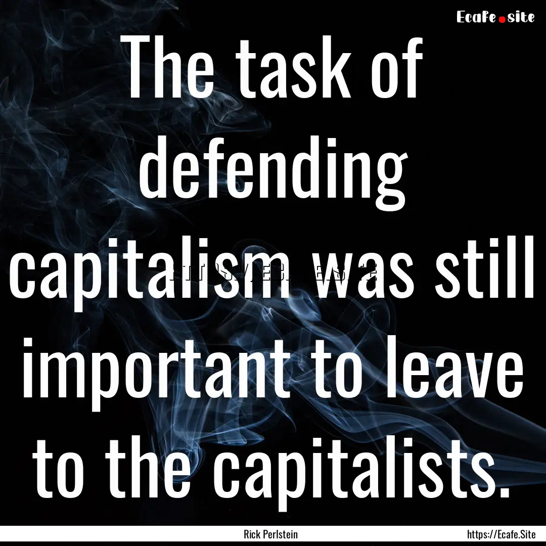 The task of defending capitalism was still.... : Quote by Rick Perlstein