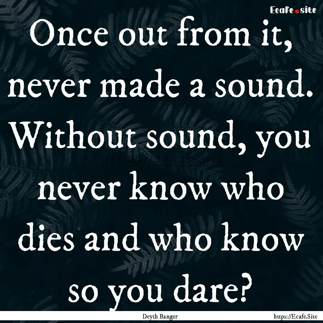 Once out from it, never made a sound. Without.... : Quote by Deyth Banger