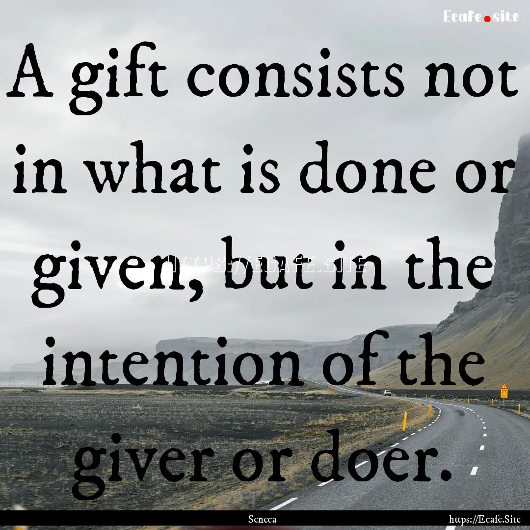 A gift consists not in what is done or given,.... : Quote by Seneca