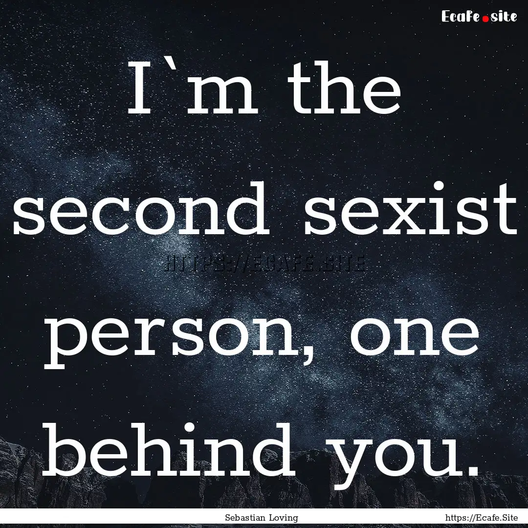 I`m the second sexist person, one behind.... : Quote by Sebastian Loving