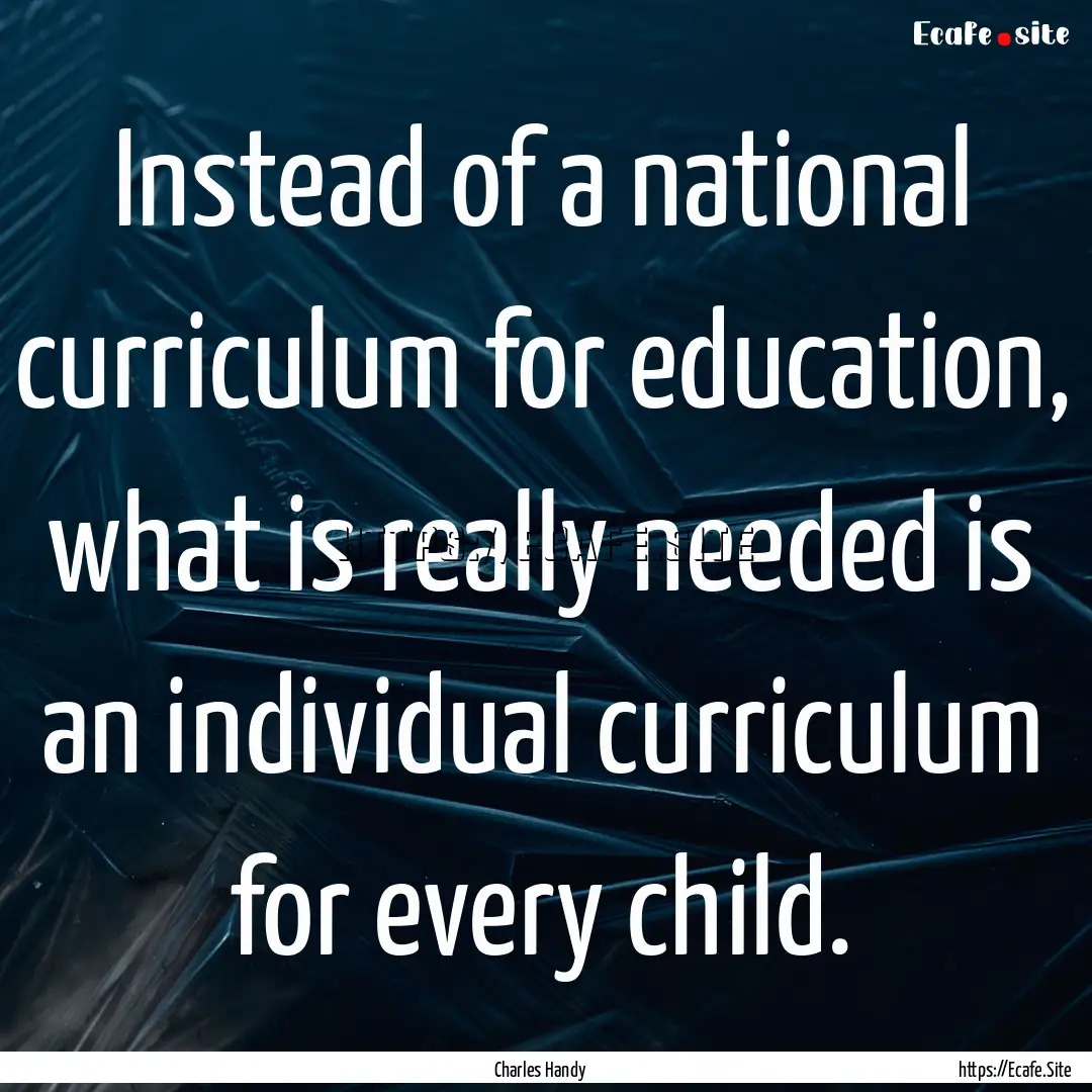 Instead of a national curriculum for education,.... : Quote by Charles Handy