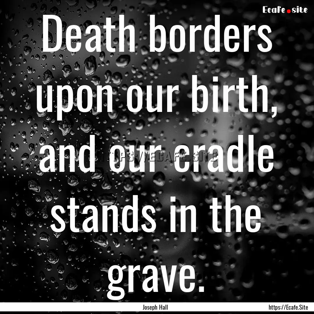 Death borders upon our birth, and our cradle.... : Quote by Joseph Hall