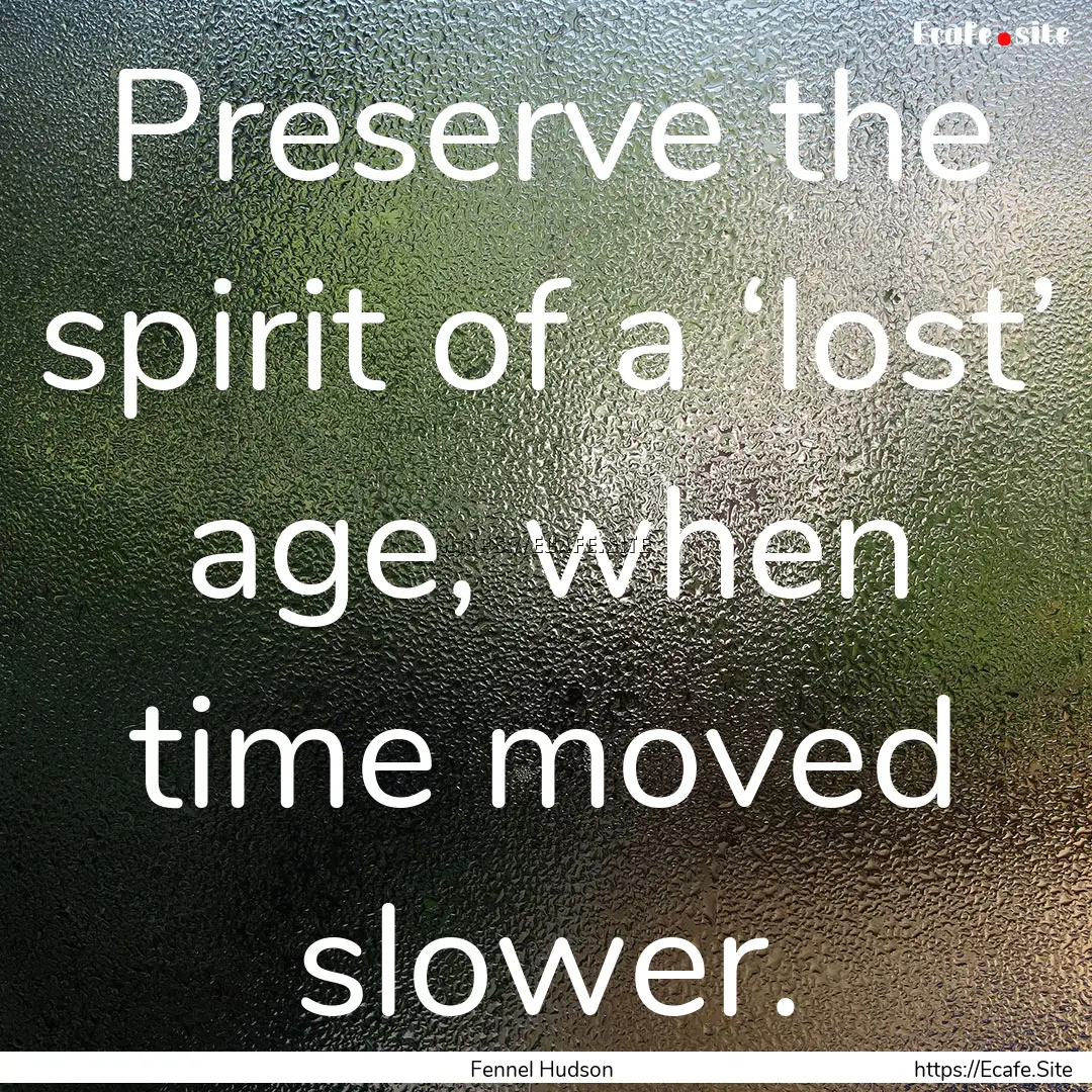 Preserve the spirit of a ‘lost’ age,.... : Quote by Fennel Hudson