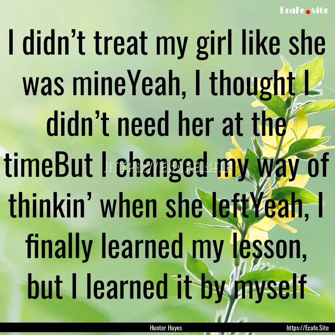 I didn’t treat my girl like she was mineYeah,.... : Quote by Hunter Hayes