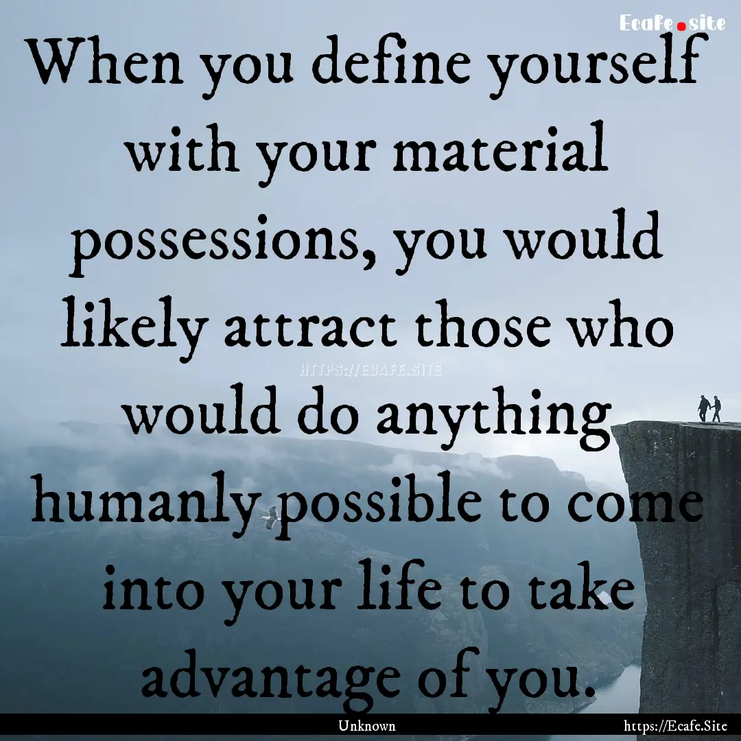 When you define yourself with your material.... : Quote by Unknown