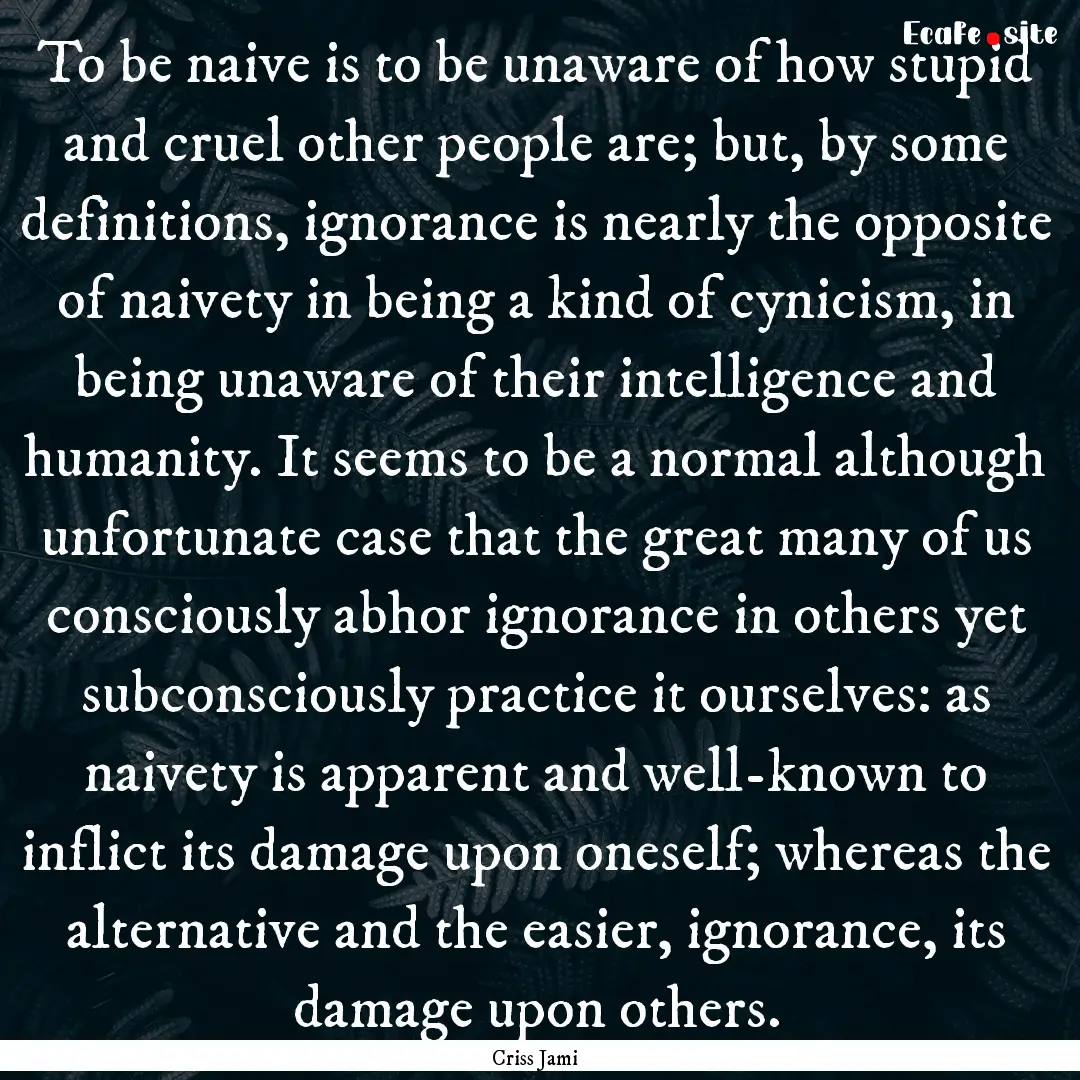 To be naive is to be unaware of how stupid.... : Quote by Criss Jami