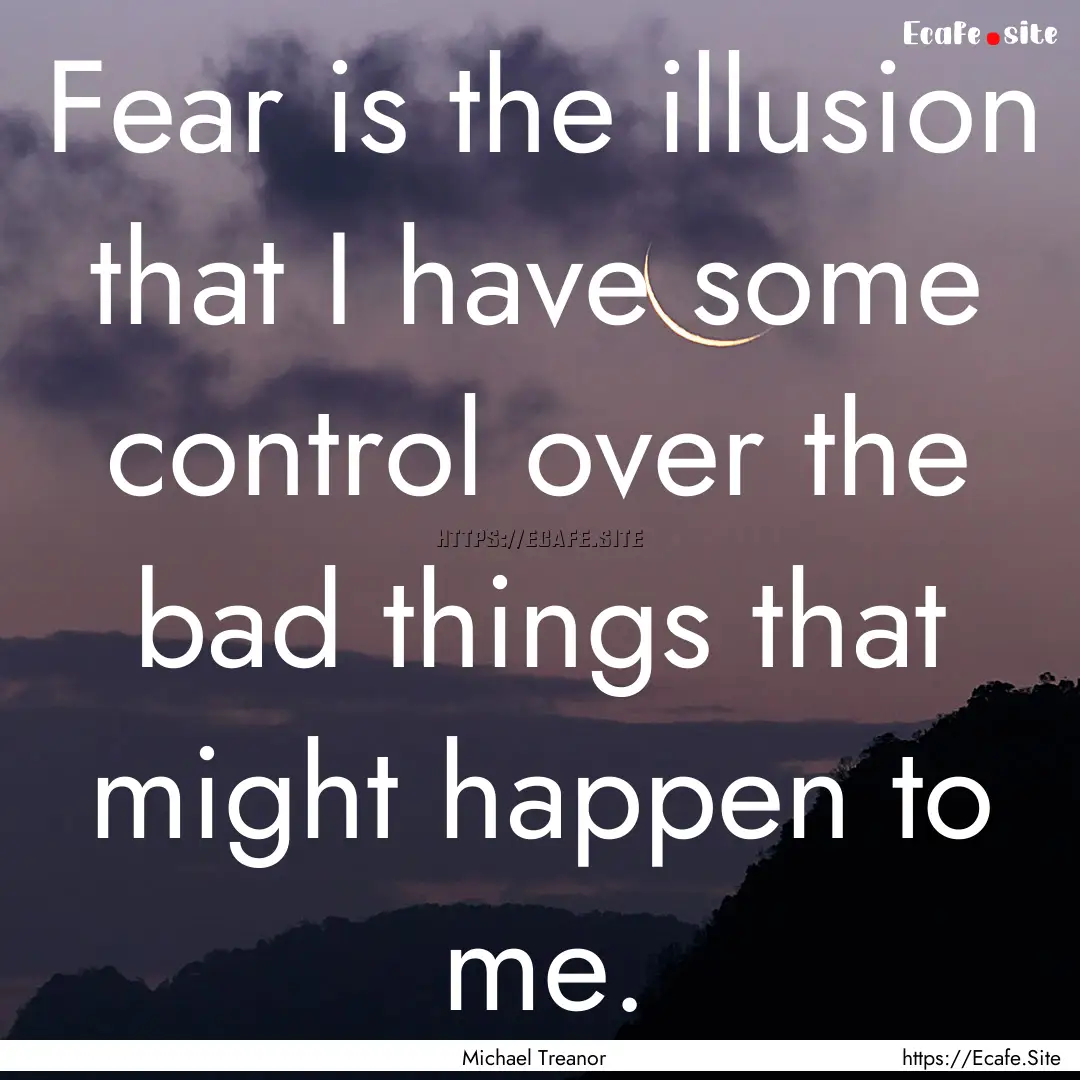 Fear is the illusion that I have some control.... : Quote by Michael Treanor