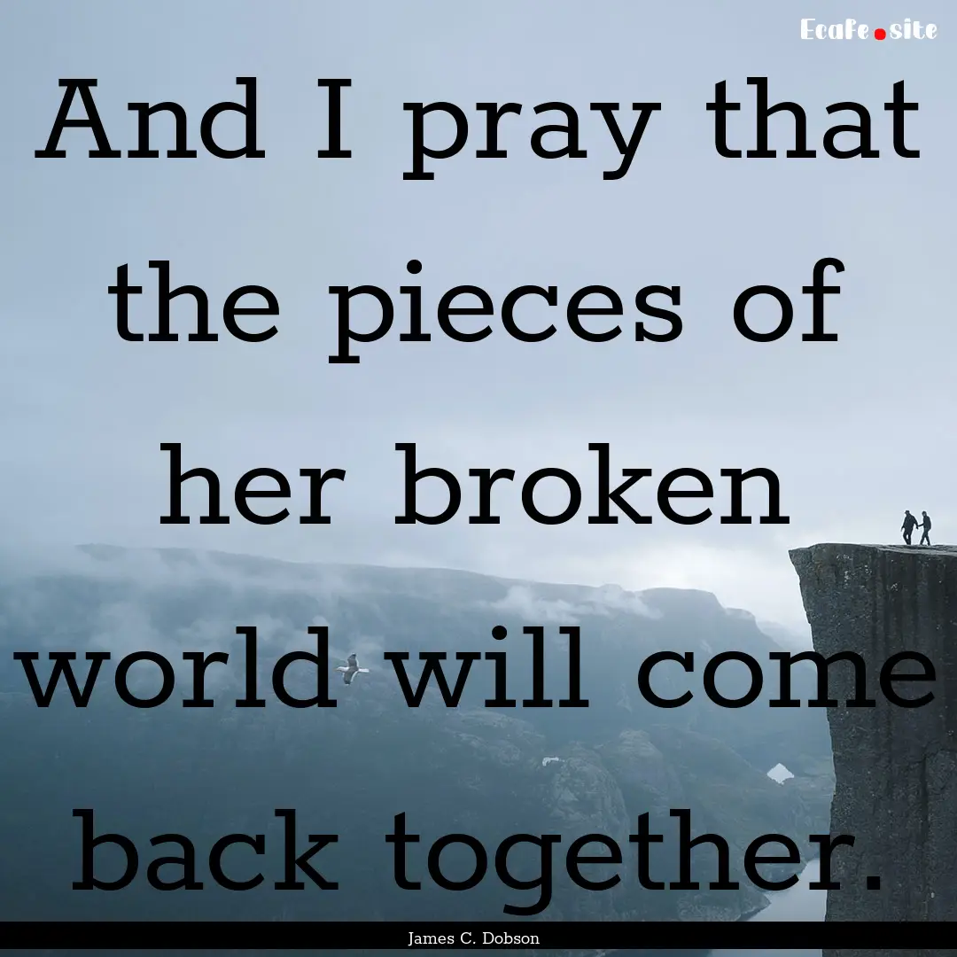 And I pray that the pieces of her broken.... : Quote by James C. Dobson