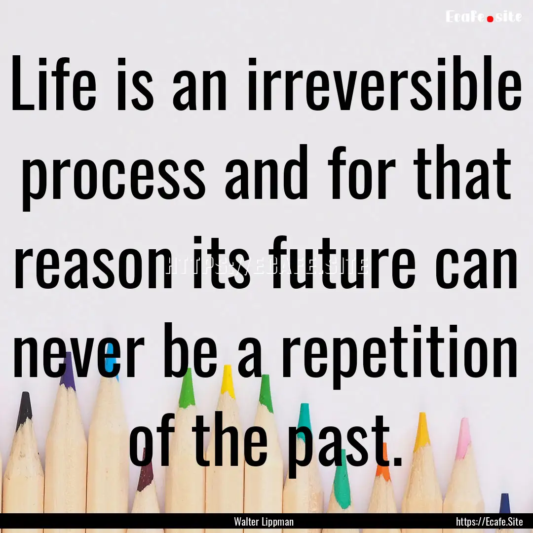 Life is an irreversible process and for that.... : Quote by Walter Lippman