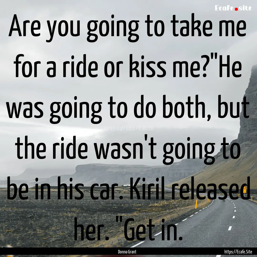 Are you going to take me for a ride or kiss.... : Quote by Donna Grant